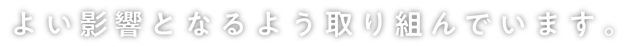 よい影響となるよう取り組んでいます。